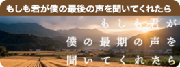 もしも君が僕の最期の声を聞いてくれたら